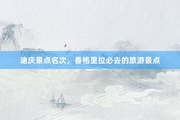 迪庆景点名次，香格里拉必去的旅游景点