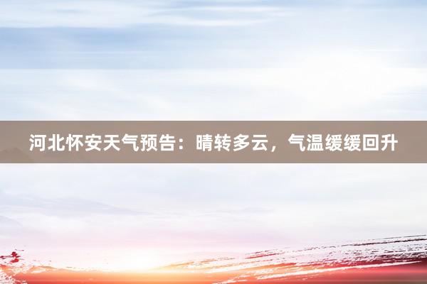 河北怀安天气预告：晴转多云，气温缓缓回升