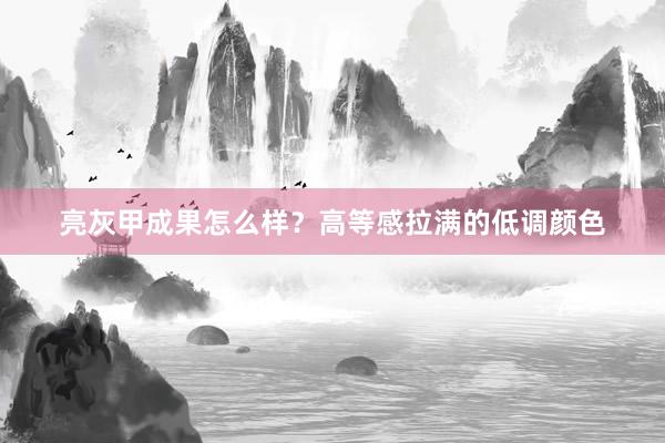 亮灰甲成果怎么样？高等感拉满的低调颜色